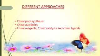DIFFERENT APPROACHES
• Chiral pool synthesis
• Chiral auxiliaries
• Chiral reagents, Chiral catalysts and chiral ligands
 