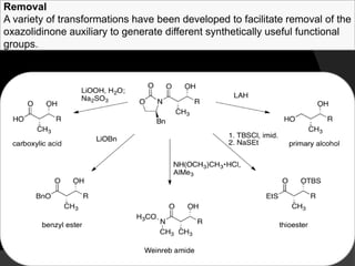 Removal
A variety of transformations have been developed to facilitate removal of the
oxazolidinone auxiliary to generate different synthetically useful functional
groups.
 