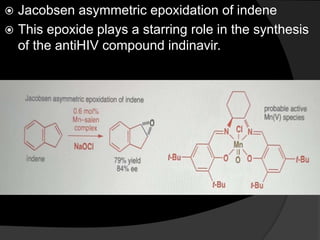  Jacobsen asymmetric epoxidation of indene
 This epoxide plays a starring role in the synthesis
of the antiHIV compound indinavir.
 