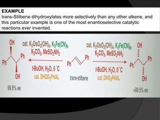 EXAMPLE
trans-Stilbene dihydroxylates more selectively than any other alkene, and
this particular example is one of the most enantioselective catalytic
reactions ever invented.
 