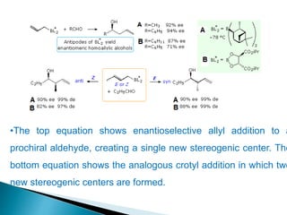 •The top equation shows enantioselective allyl addition to a
prochiral aldehyde, creating a single new stereogenic center. The
bottom equation shows the analogous crotyl addition in which two
new stereogenic centers are formed.
 