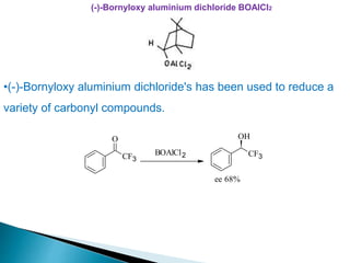 (-)-Bornyloxy aluminium dichloride BOAlCl2
•(-)-Bornyloxy aluminium dichloride's has been used to reduce a
variety of carbonyl compounds.
CF3
O
BOAlCl2 CF3
OH
ee 68%
 