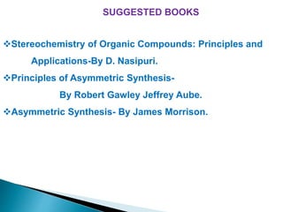 Stereochemistry of Organic Compounds: Principles and
Applications-By D. Nasipuri.
Principles of Asymmetric Synthesis-
By Robert Gawley Jeffrey Aube.
Asymmetric Synthesis- By James Morrison.
SUGGESTED BOOKS
 