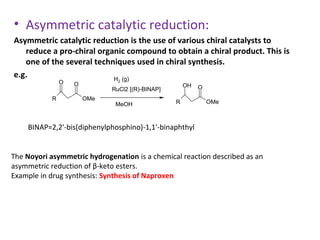 • Asymmetric catalytic reduction:
Asymmetric catalytic reduction is the use of various chiral catalysts to
   reduce a pro...