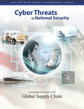 D E A L I N G W I T H T O D A Y ’ S A S Y M M E T R I C T H R E AT




   Cyber Threats
                     to National Security




                 Countering Challenges to the

           Global Supply Chain
 