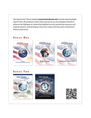 The Asymmetric Threat website (asymmetricthreat.net) includes downloadable
reports from all symposia in both series and serves as a knowledge network to
advance the dialogue on national and global security, presenting resources and
original research, and providing a forum for review and discussion of pertinent
themes and events.



SERIES ONE




SERIES TWO
 
