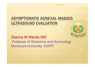ASYMPTOMATIC ADNEXAL MASSES
ULTRASOUND EVALUATION
Osama M Warda MDOsama M Warda MDOsama M Warda MDOsama M Warda MD
Professor of Obstetrics and Gynecology
Mansoura University--EGYPT
WARDA 2014
 