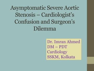 Asymptomatic Severe Aortic
Stenosis – Cardiologist’s
Confusion and Surgeon’s
Dilemma
Dr. Imran Ahmed
DM. (Cardiology)
 