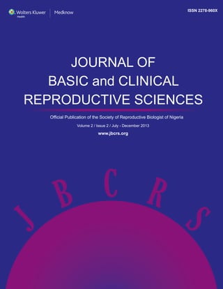 ISSN 2278-960X 
JOURNAL OF 
BASIC and CLINICAL 
REPRODUCTIVE SCIENCES 
Official Publication of the Society of Reproductive Biologist of Nigeria 
Volume 2 / Issue 2 / July - December 2013 
www.jbcrs.org 
 