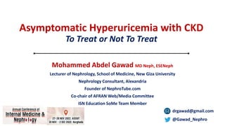 Asymptomatic Hyperuricemia with CKD
To Treat or Not To Treat
Mohammed Abdel Gawad MD Neph, ESENeph
Lecturer of Nephrology, School of Medicine, New Giza University
Nephrology Consultant, Alexandria
Founder of NephroTube.com
Co-chair of AFRAN Web/Media Committee
ISN Education SoMe Team Member
drgawad@gmail.com
@Gawad_Nephro
 