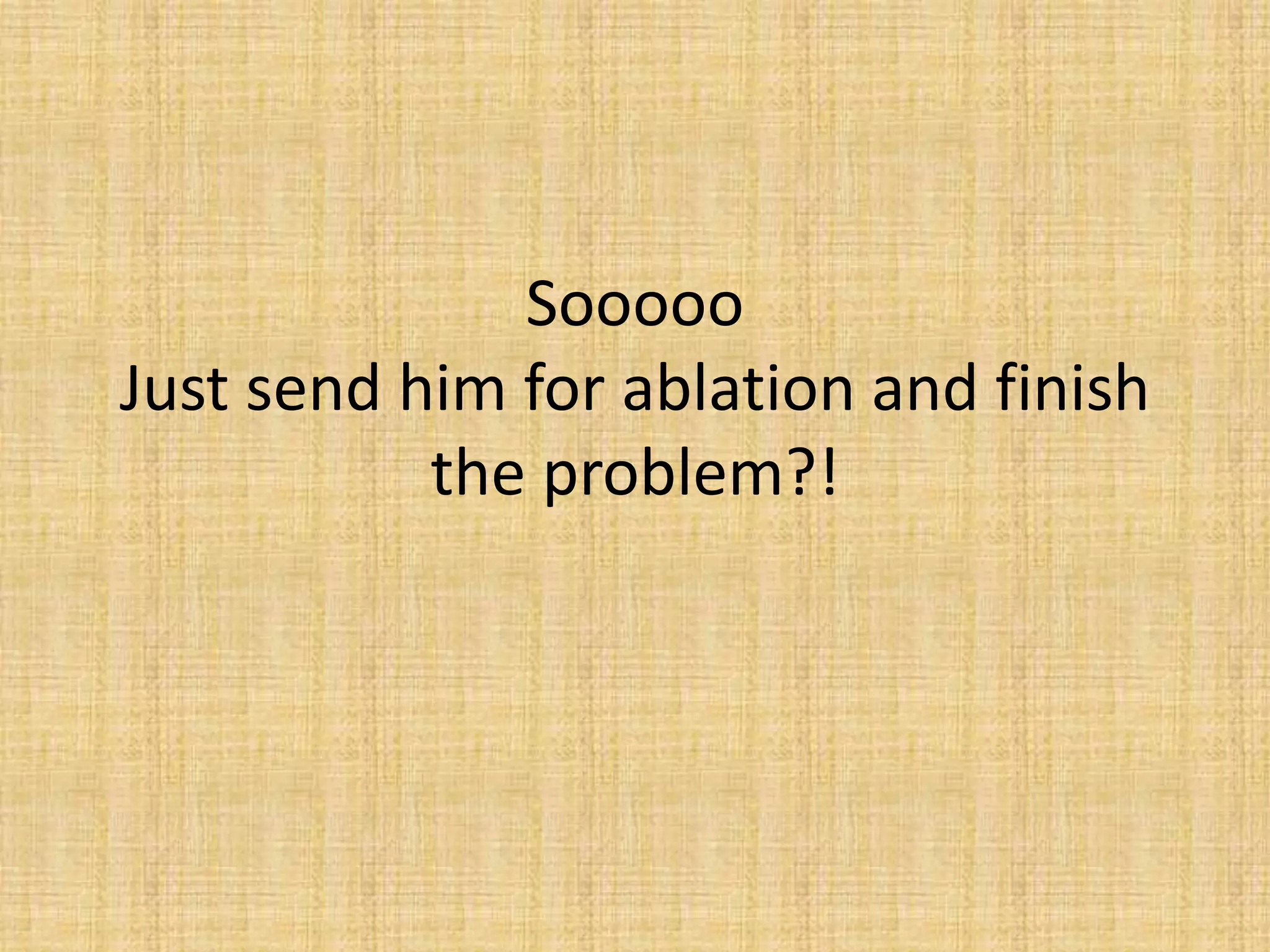 Sooooo
Just send him for ablation and finish
the problem?!
 