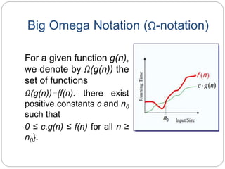 Big Omega Notation (Ω-notation)
For a given function g(n),
we denote by Ω(g(n)) the
set of functions
Ω(g(n))={f(n): there exist
positive constants c and n0
such that
0 ≤ c.g(n) ≤ f(n) for all n ≥
n0}.
 
