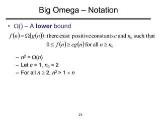 23
Big Omega – Notation
• () – A lower bound
– n2 = (n)
– Let c = 1, n0 = 2
– For all n  2, n2 > 1  n
    
    0
0
allfor0
such thatandconstantspositiveexistthere:
nnncgnf
ncngnf


 