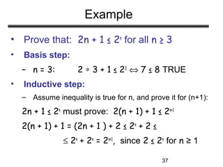 37
Example
• Prove that: 2n + 1 ≤ 2n
for all n ≥ 3
• Basis step:
– n = 3: 2 ∗ 3 + 1 ≤ 23
⇔ 7 ≤ 8 TRUE
• Inductive step:
– ...