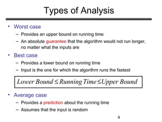 4
Types of Analysis
• Worst case
– Provides an upper bound on running time
– An absolute guarantee that the algorithm woul...