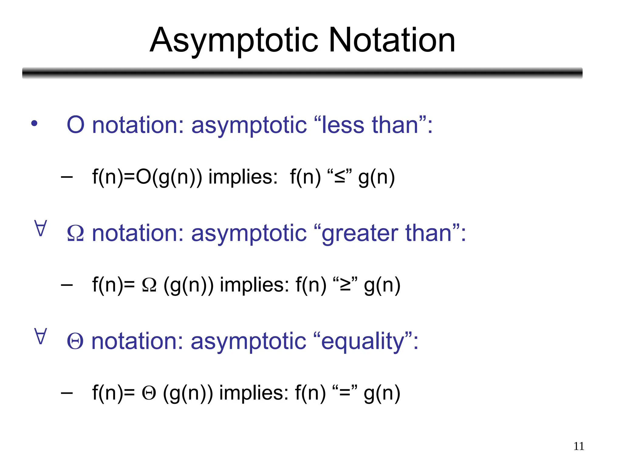 11
Asymptotic Notation
• O notation: asymptotic “less than”:
– f(n)=O(g(n)) implies: f(n) “≤” g(n)
  notation: asymptotic “greater than”:
– f(n)=  (g(n)) implies: f(n) “≥” g(n)
  notation: asymptotic “equality”:
– f(n)=  (g(n)) implies: f(n) “=” g(n)
 