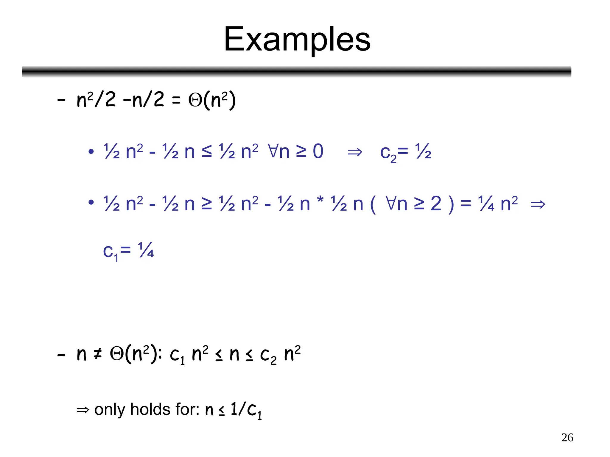 26
Examples
– n2
/2 –n/2 = (n2
)
• ½ n2
- ½ n ≤ ½ n2
n ≥ 0  c2= ½
• ½ n2
- ½ n ≥ ½ n2
- ½ n * ½ n ( n ≥ 2 ) = ¼ n2

c1= ¼
– n ≠ (n2
): c1 n2
≤ n ≤ c2 n2
 only holds for: n ≤ 1/c1
 