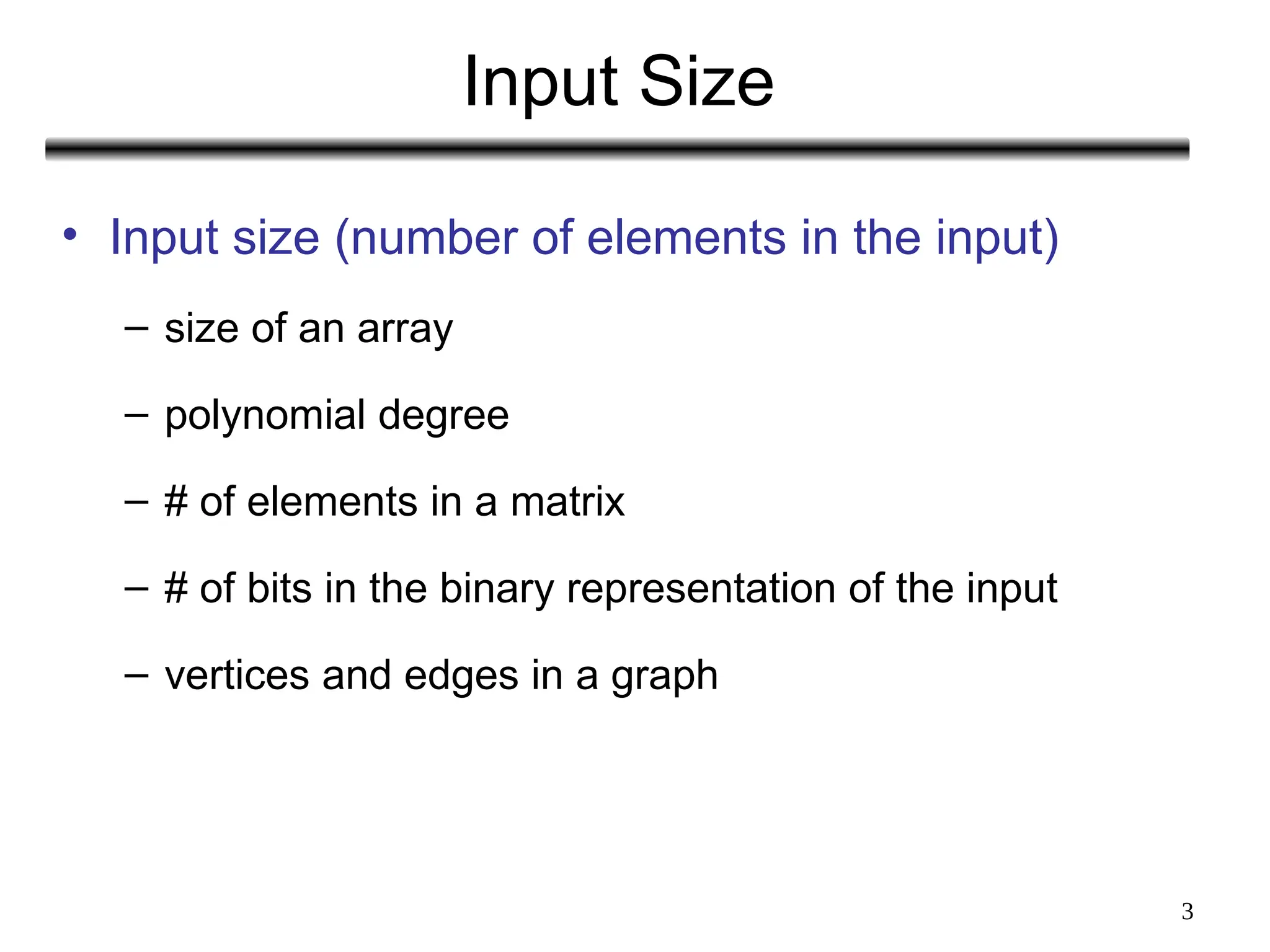 3
Input Size
• Input size (number of elements in the input)
– size of an array
– polynomial degree
– # of elements in a matrix
– # of bits in the binary representation of the input
– vertices and edges in a graph
 