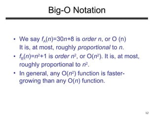 12
Big-O Notation
• We say fA(n)=30n+8 is order n, or O (n)
It is, at most, roughly proportional to n.
• fB(n)=n2
+1 is order n2
, or O(n2
). It is, at most,
roughly proportional to n2
.
• In general, any O(n2
) function is faster-
growing than any O(n) function.
 