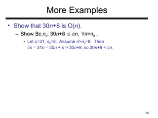 20
More Examples
• Show that 30n+8 is O(n).
– Show c,n0: 30n+8  cn, n>n0 .
• Let c=31, n0=8. Assume n>n0=8. Then
cn = 31n = 30n + n > 30n+8, so 30n+8 < cn.
 