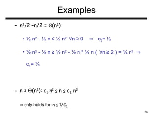 26
Examples
– n2
/2 –n/2 = (n2
)
• ½ n2
- ½ n ≤ ½ n2
n ≥ 0  c2= ½
• ½ n2
- ½ n ≥ ½ n2
- ½ n * ½ n ( n ≥ 2 ) = ¼ n2

c1= ¼
– n ≠ (n2
): c1 n2
≤ n ≤ c2 n2
 only holds for: n ≤ 1/c1
 