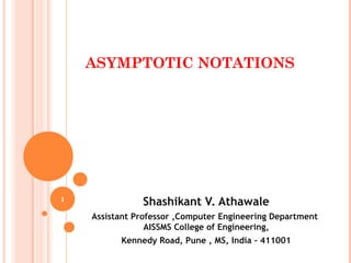 ASYMPTOTIC NOTATIONS
Shashikant V. Athawale
Assistant Professor ,Computer Engineering Department
AISSMS College of Engineering,
Kennedy Road, Pune , MS, India - 411001
1
 