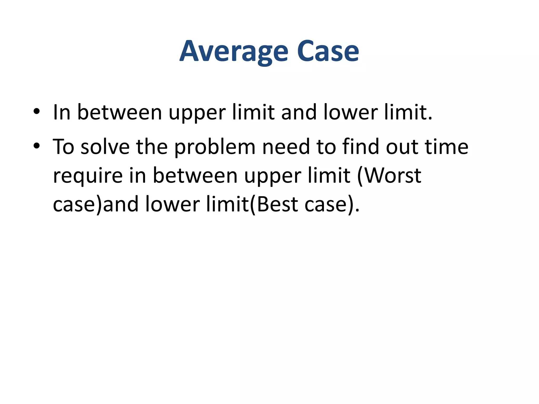 Average Case
• In between upper limit and lower limit.
• To solve the problem need to find out time
require in between upper limit (Worst
case)and lower limit(Best case).
 