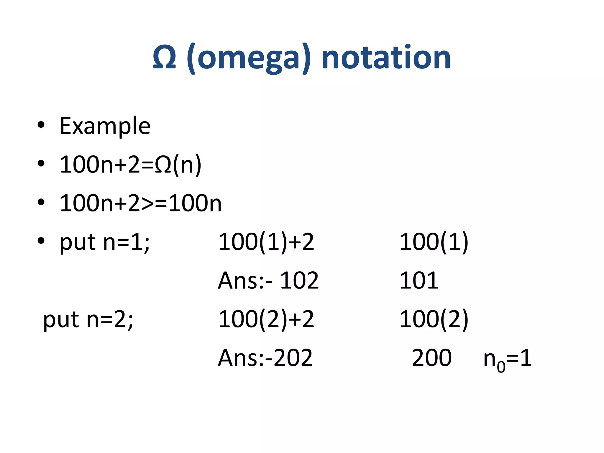 Ω (omega) notation
• Example
• 100n+2=Ω(n)
• 100n+2>=100n
• put n=1; 100(1)+2 100(1)
Ans:- 102 101
put n=2; 100(2)+2 100(2)
Ans:-202 200 n0=1
 