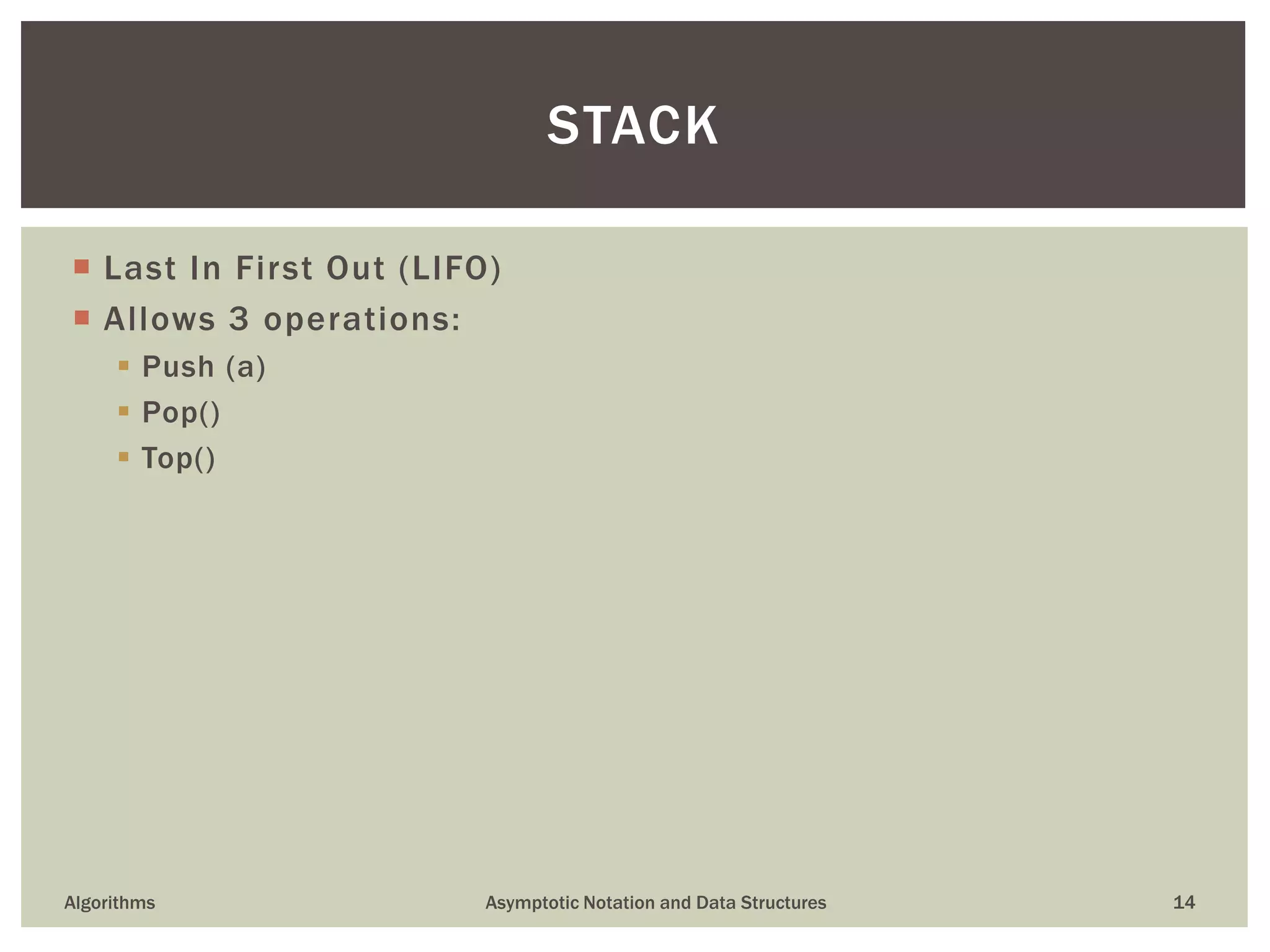  Last In First Out (LIFO)
 Allows 3 operations:
 Push (a)
 Pop()
 Top()
Algorithms Asymptotic Notation and Data Structures 14
STACK
 