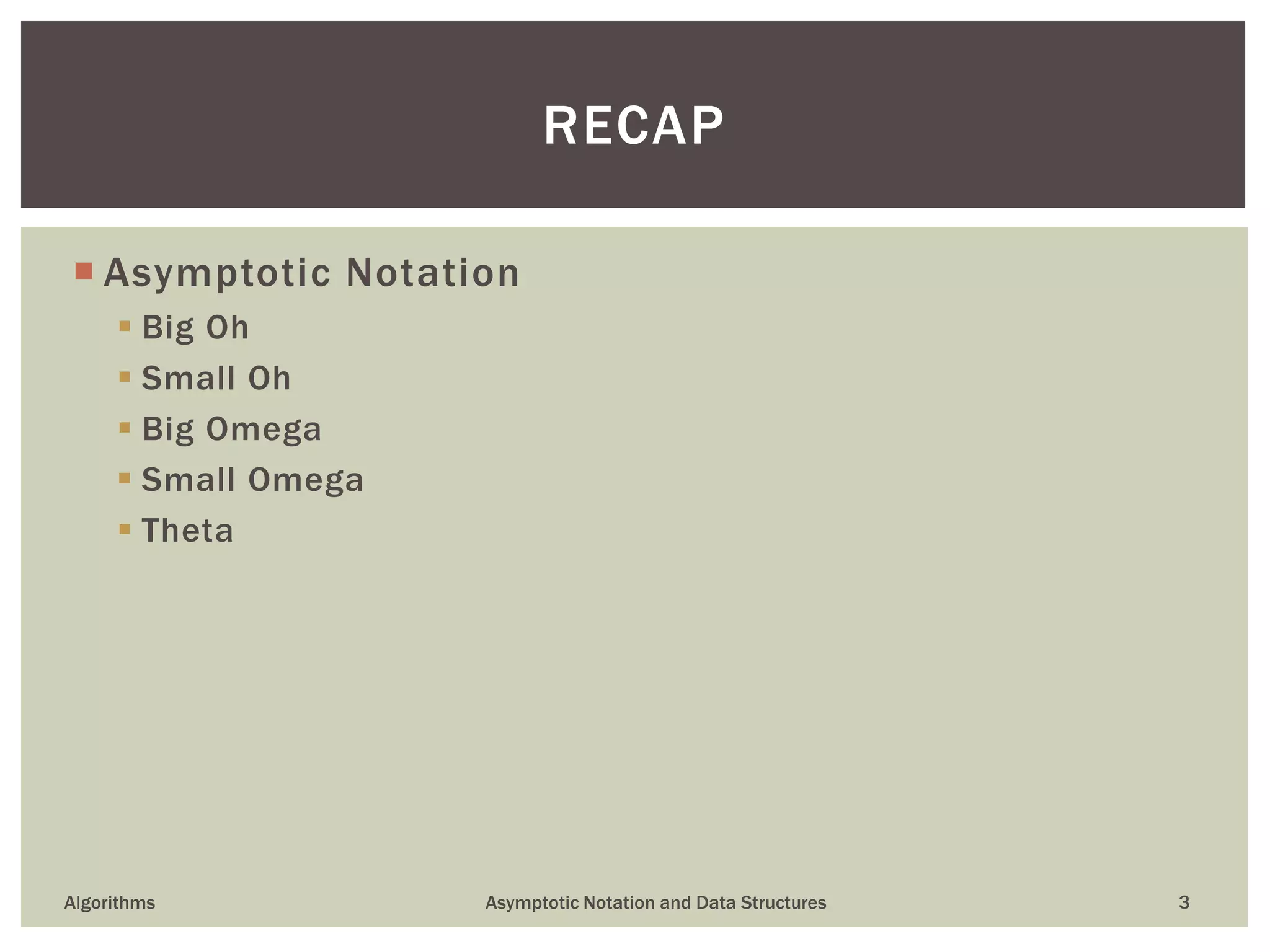  Asymptotic Notation
 Big Oh
 Small Oh
 Big Omega
 Small Omega
 Theta
Algorithms Asymptotic Notation and Data Structures 3
RECAP
 