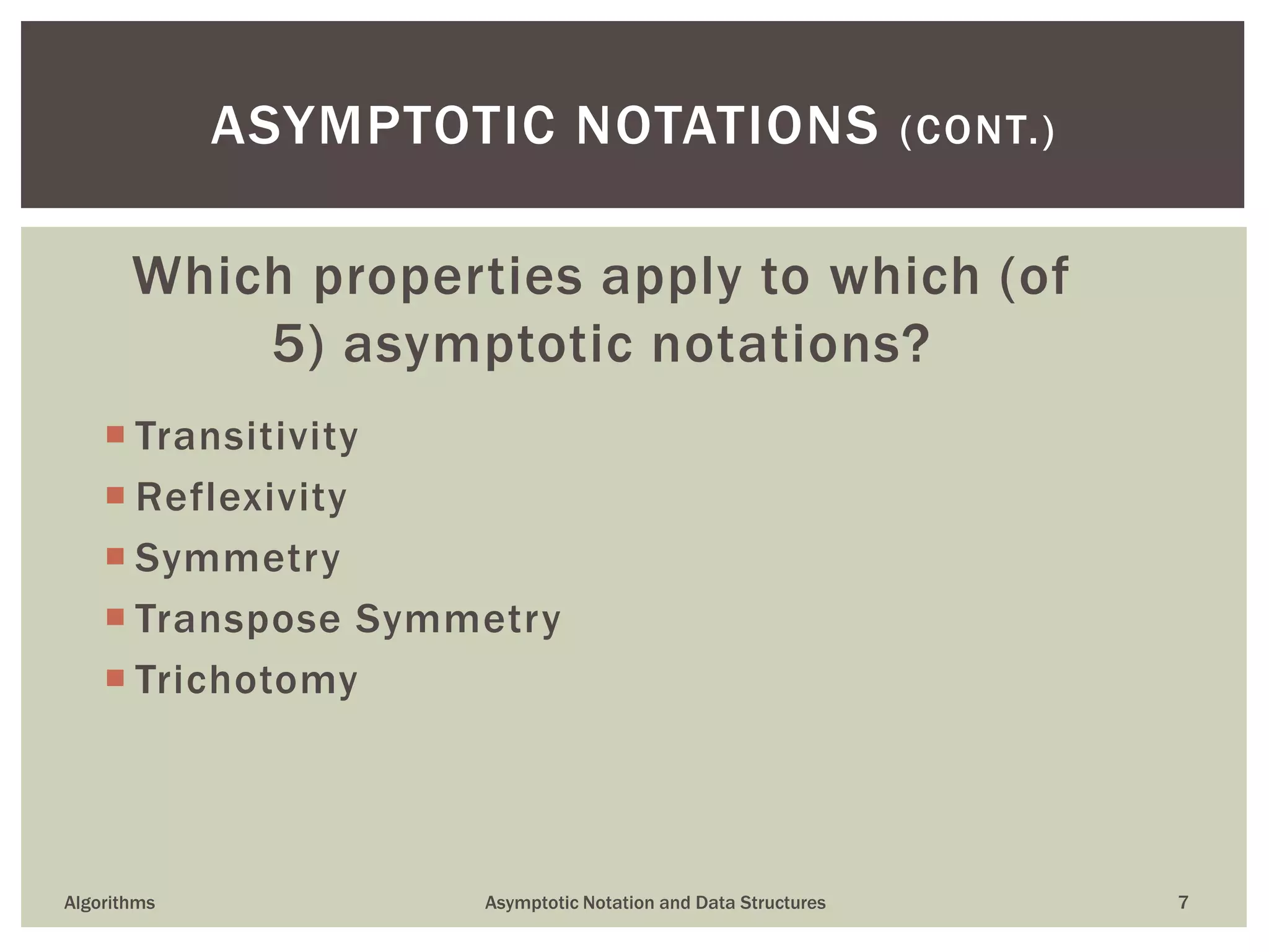 Which properties apply to which (of
5) asymptotic notations?
 Transitivity
 Reflexivity
 Symmetry
 Transpose Symmetry
 Trichotomy
7
ASYMPTOTIC NOTATIONS (CONT.)
Algorithms Asymptotic Notation and Data Structures
 