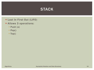  Last In First Out (LIFO)
 Allows 3 operations:
 Push (a)
 Pop()
 Top()
Algorithms Asymptotic Notation and Data Structures 14
STACK
 