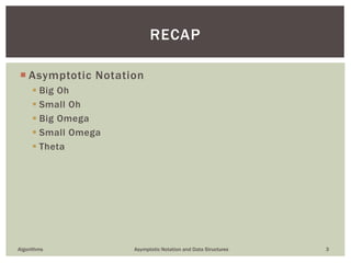  Asymptotic Notation
 Big Oh
 Small Oh
 Big Omega
 Small Omega
 Theta
Algorithms Asymptotic Notation and Data Structures 3
RECAP
 