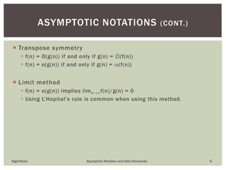  Transpose symmetry
 f(n) = O(g(n)) if and only if g(n) = Ω(f(n))
 f(n) = o(g(n)) if and only if g(n) = (f(n))
 Limit method
 f(n) = o(g(n)) implies limnf(n)/g(n) = 0
 Using L’Hopital’s rule is common when using this method.
5
ASYMPTOTIC NOTATIONS (CONT.)
Algorithms Asymptotic Notation and Data Structures
 
