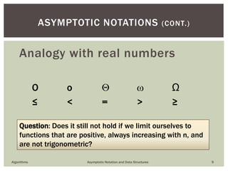 O o   Ω
≤ < = > ≥
Algorithms Asymptotic Notation and Data Structures 9
ASYMPTOTIC NOTATIONS (CONT.)
Analogy with real numbers
Question: Does it still not hold if we limit ourselves to
functions that are positive, always increasing with n, and
are not trigonometric?
 