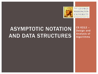CS 6212 –
Design and
Analysis of
Algorithms
ASYMPTOTIC NOTATION
AND DATA STRUCTURES
 