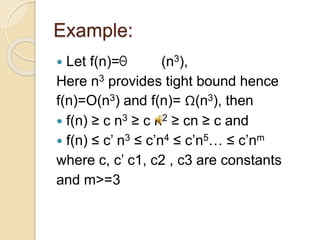 Example:
 Let f(n)= (n3),
Here n3 provides tight bound hence
f(n)=O(n3) and f(n)= Ω(n3), then
 f(n) ≥ c n3 ≥ c n2 ≥ cn ≥ c and
 f(n) ≤ c’ n3 ≤ c’n4 ≤ c’n5… ≤ c’nm
where c, c’ c1, c2 , c3 are constants
and m>=3
~
 