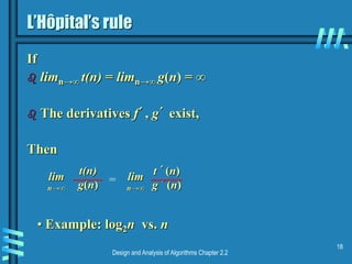 Design and Analysis of Algorithms Chapter 2.2
18
L’Hôpital’s rule
If
 limn→∞ t(n) = limn→∞ g(n) = ∞
 The derivatives f´, g´ exist,
Then
t(n)
g(n)
lim
n→∞
=
t ´(n)
g ´(n)
lim
n→∞
• Example: log2n vs. n
 