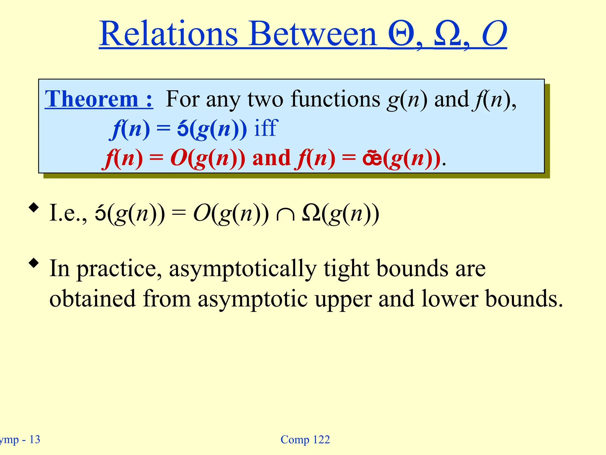 ymp - 13 Comp 122
Relations Between Q, W, O
 I.e., (g(n)) = O(g(n)) Ç W(g(n))
 In practice, asymptotically tight bounds are
obtained from asymptotic upper and lower bounds.
Theorem : For any two functions g(n) and f(n),
f(n) = (g(n)) iff
f(n) = O(g(n)) and f(n) = (g(n)).
 