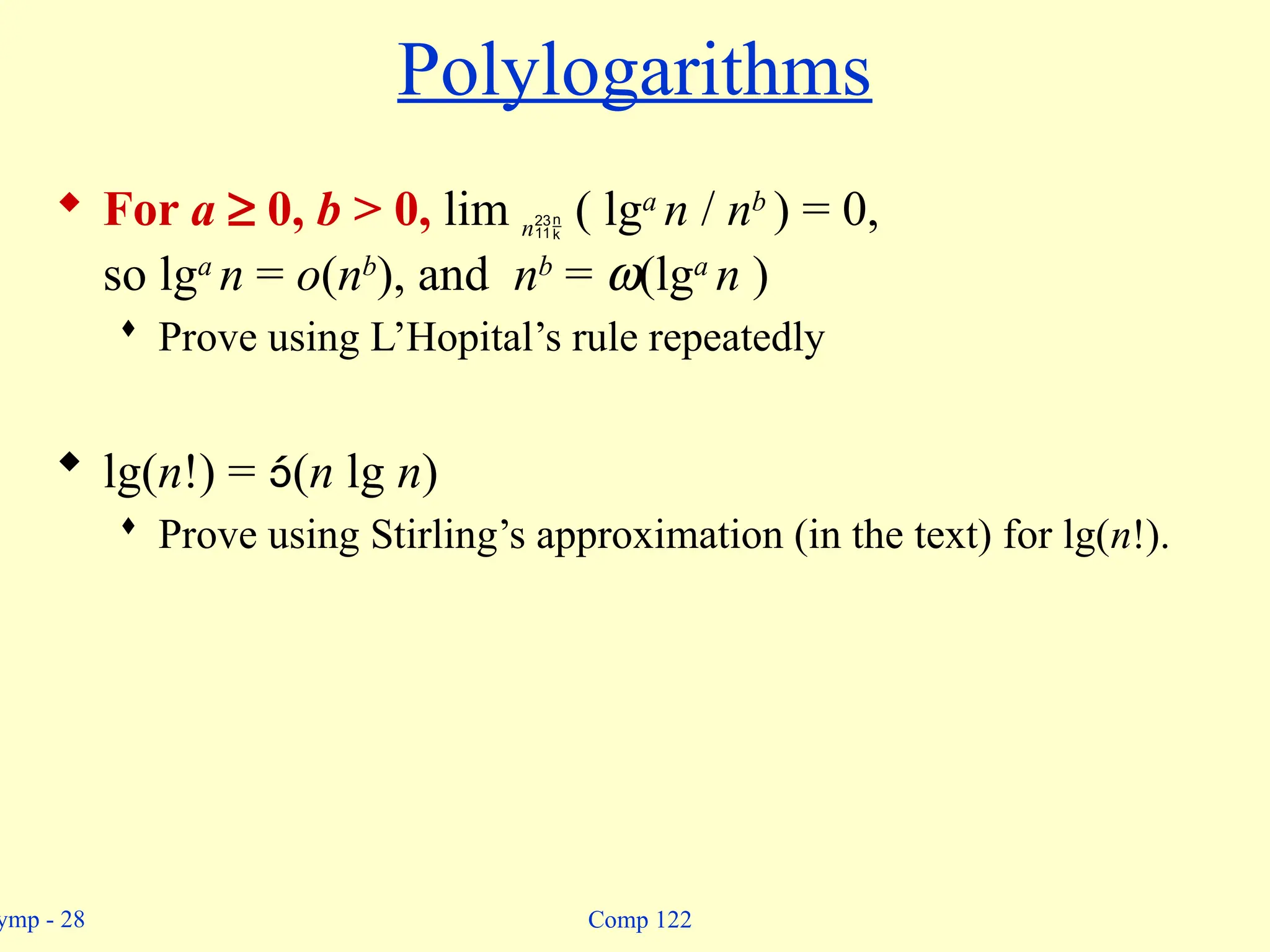 ymp - 28 Comp 122
Polylogarithms
 For a ³ 0, b > 0, lim n ( lga
n / nb
) = 0,
so lga
n = o(nb
), and nb
= w(lga
n )
 Prove using L’Hopital’s rule repeatedly
 lg(n!) = (n lg n)
 Prove using Stirling’s approximation (in the text) for lg(n!).
 