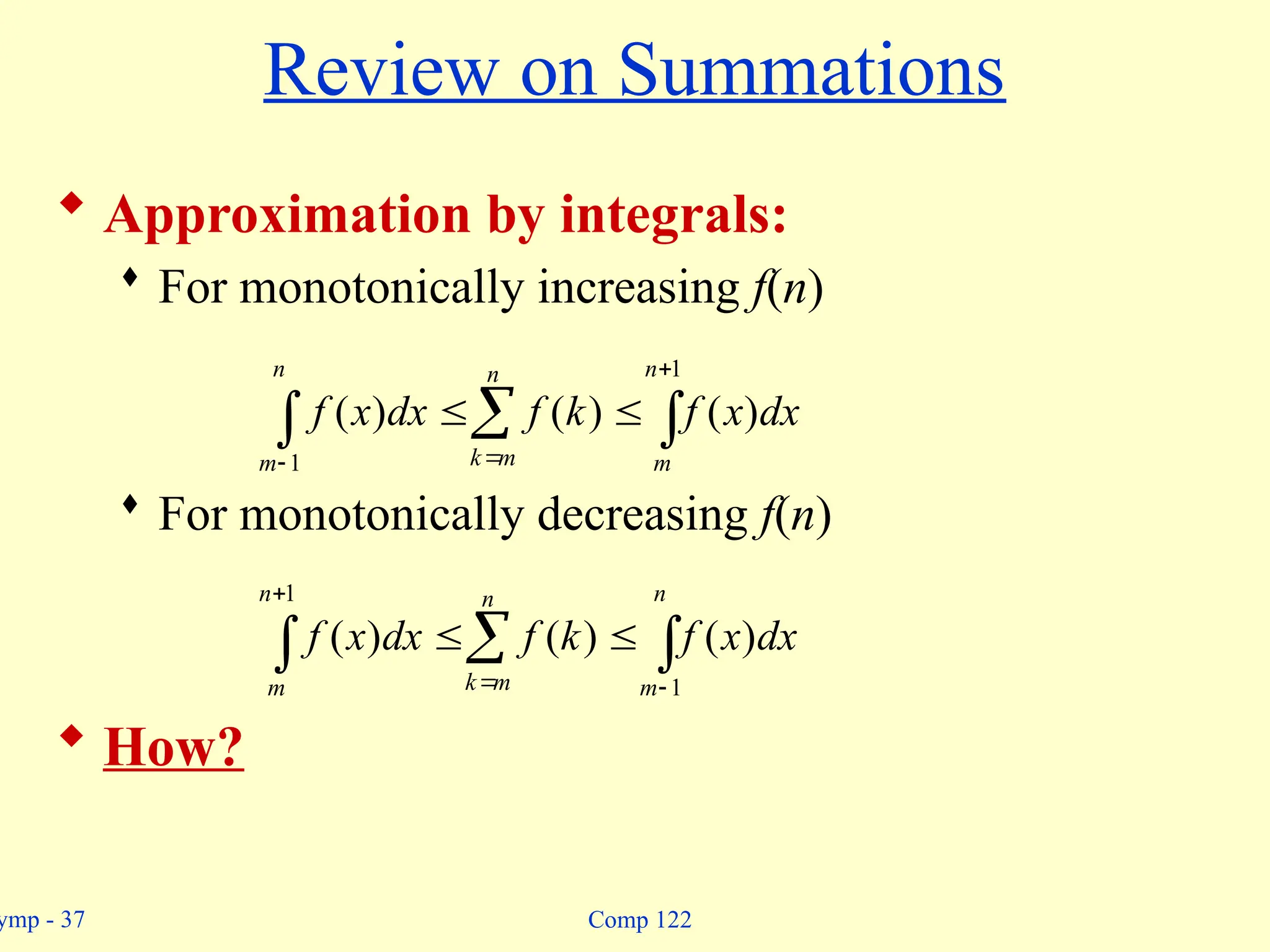 ymp - 37 Comp 122
Review on Summations
 Approximation by integrals:
 For monotonically increasing f(n)
 For monotonically decreasing f(n)
 How?
  
 



n
m
n
m
k
n
m
dx
x
f
k
f
dx
x
f
1
1
)
(
)
(
)
(
  

 


1
1
)
(
)
(
)
(
n
m
n
m
k
n
m
dx
x
f
k
f
dx
x
f
 