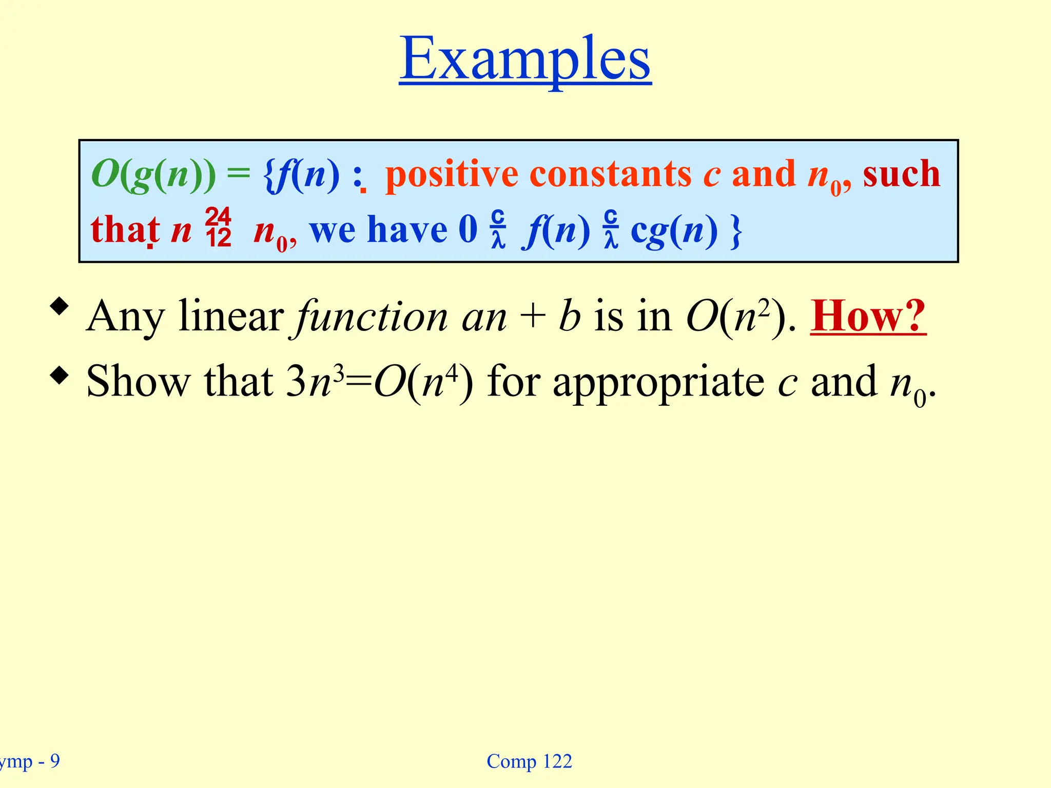 ymp - 9 Comp 122
Examples
 Any linear function an + b is in O(n2
). How?
 Show that 3n3
=O(n4
) for appropriate c and n0.
O(g(n)) = {f(n) :  positive constants c and n0, such
that n  n0, we have 0  f(n)  cg(n) }
 