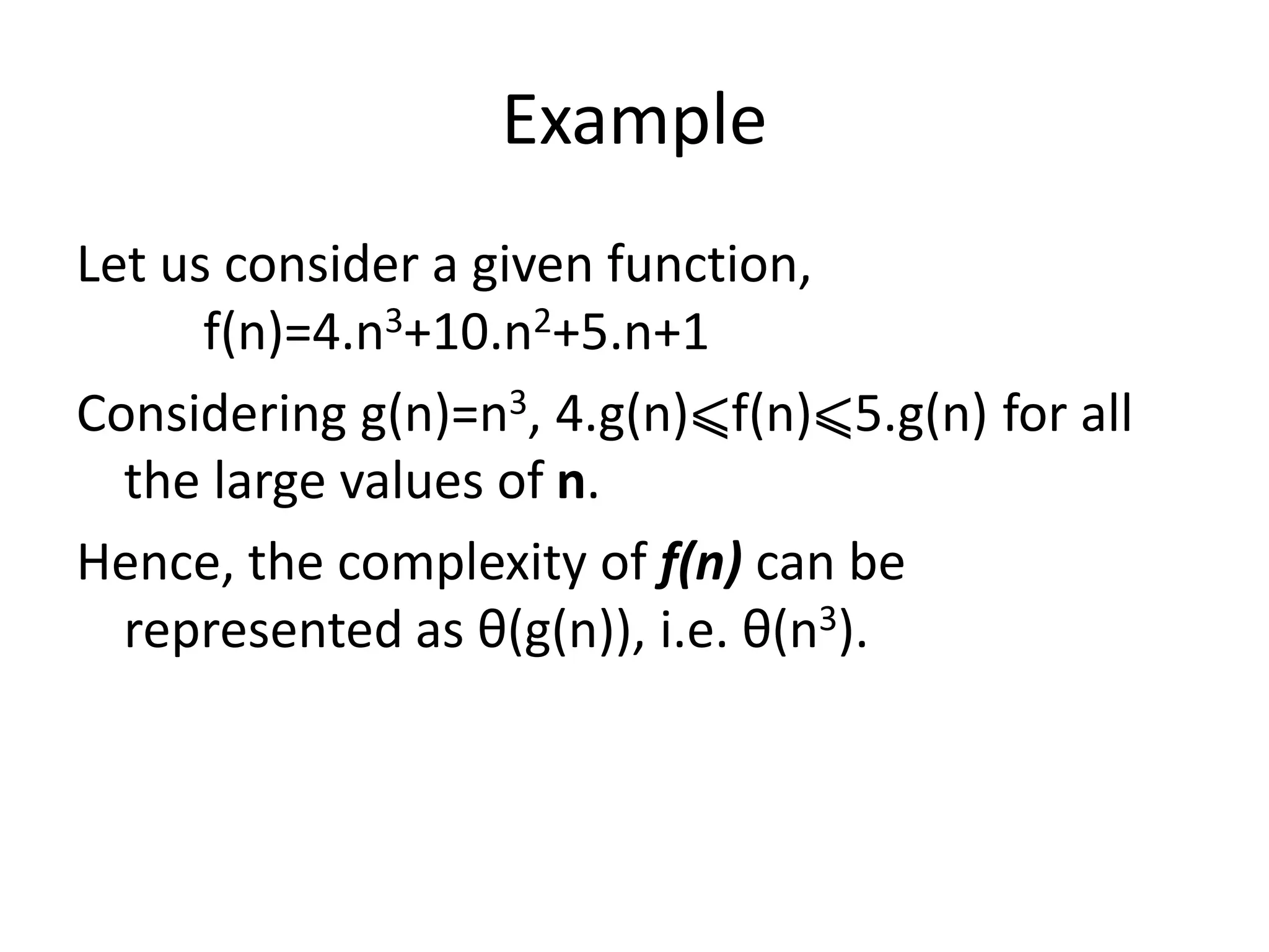 Example
Let us consider a given function,
f(n)=4.n3+10.n2+5.n+1
Considering g(n)=n3, 4.g(n)⩽f(n)⩽5.g(n) for all
the large values of n.
Hence, the complexity of f(n) can be
represented as θ(g(n)), i.e. θ(n3).
 
