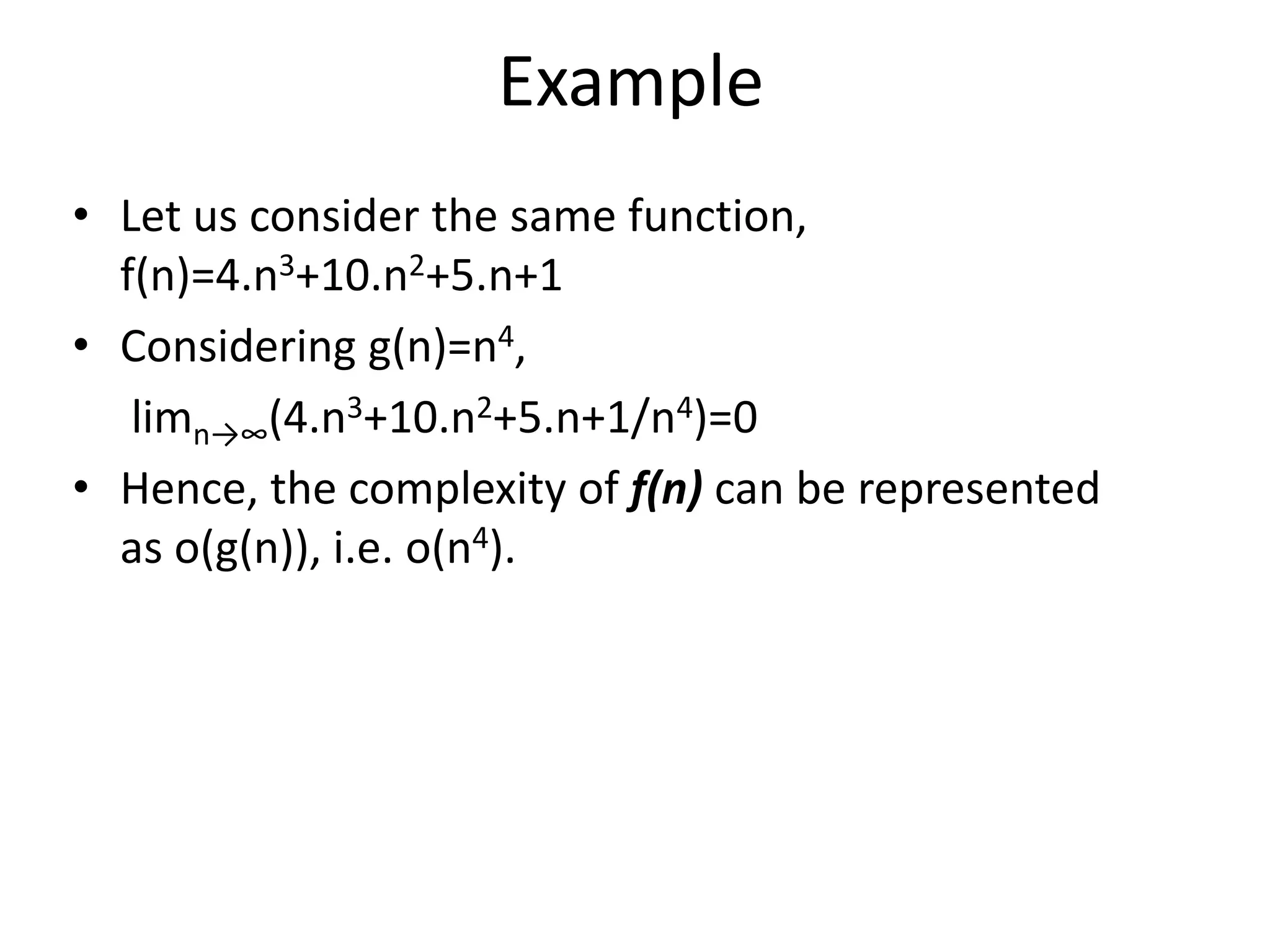 Example
• Let us consider the same function,
f(n)=4.n3+10.n2+5.n+1
• Considering g(n)=n4,
limn→∞(4.n3+10.n2+5.n+1/n4)=0
• Hence, the complexity of f(n) can be represented
as o(g(n)), i.e. o(n4).
 