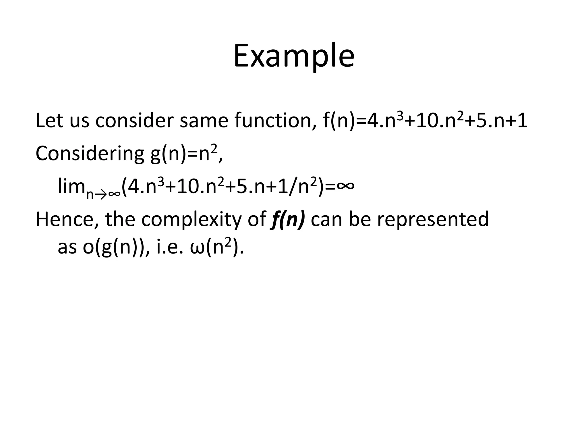 Example
Let us consider same function, f(n)=4.n3+10.n2+5.n+1
Considering g(n)=n2,
limn→∞(4.n3+10.n2+5.n+1/n2)=∞
Hence, the complexity of f(n) can be represented
as o(g(n)), i.e. ω(n2).
 