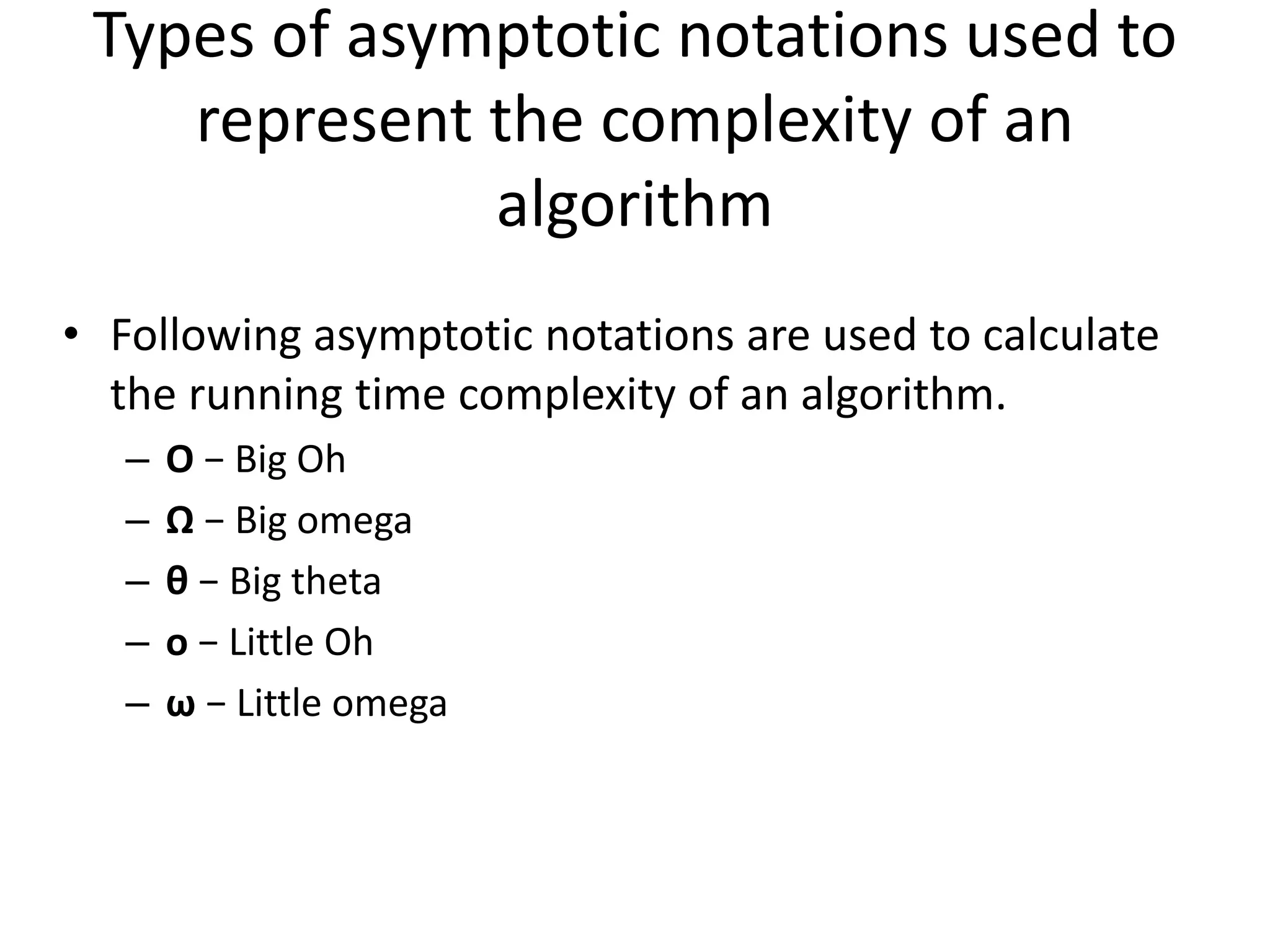 Types of asymptotic notations used to
represent the complexity of an
algorithm
• Following asymptotic notations are used to calculate
the running time complexity of an algorithm.
– O − Big Oh
– Ω − Big omega
– θ − Big theta
– o − Little Oh
– ω − Little omega
 