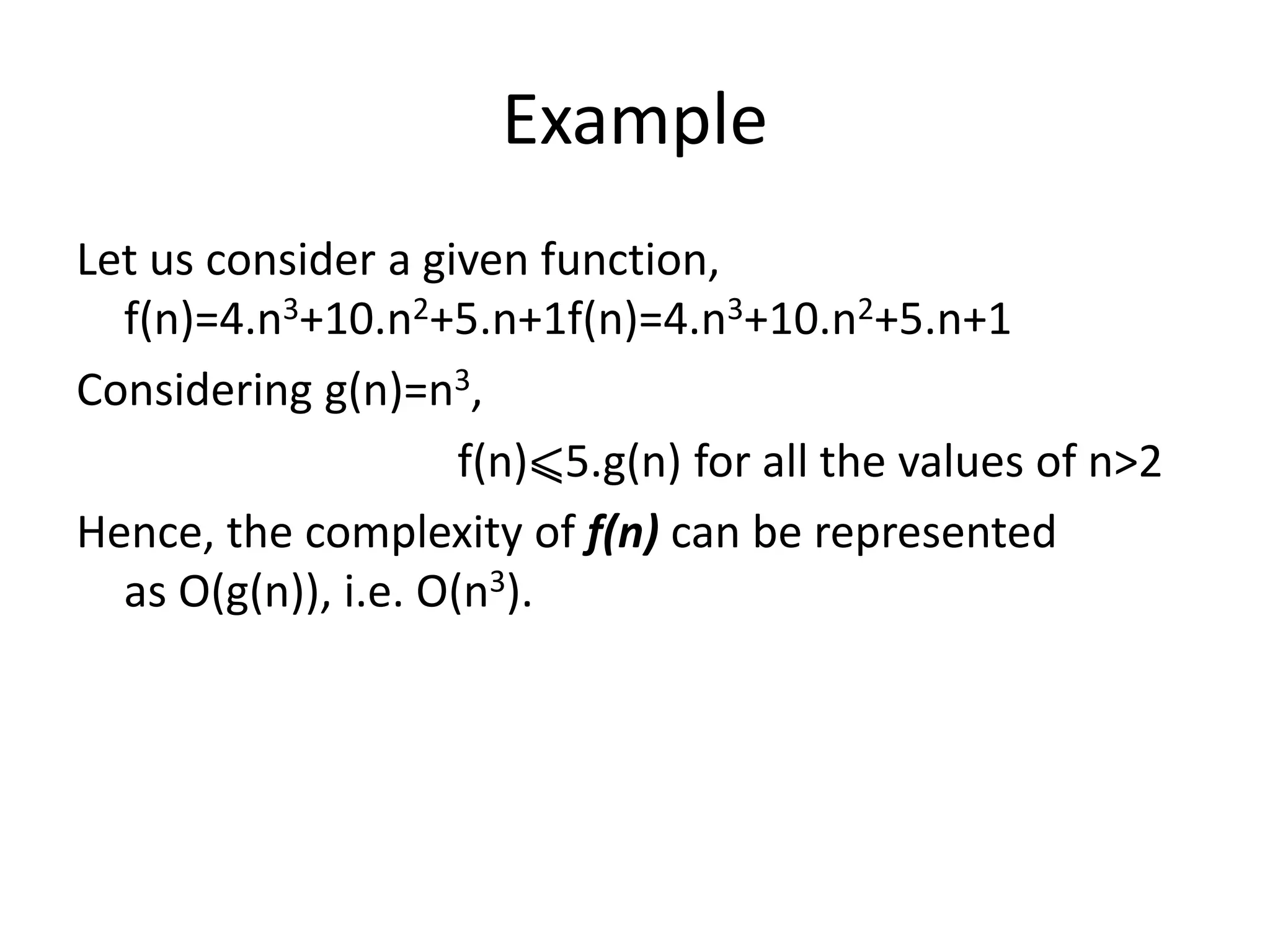 Example
Let us consider a given function,
f(n)=4.n3+10.n2+5.n+1f(n)=4.n3+10.n2+5.n+1
Considering g(n)=n3,
f(n)⩽5.g(n) for all the values of n>2
Hence, the complexity of f(n) can be represented
as O(g(n)), i.e. O(n3).
 