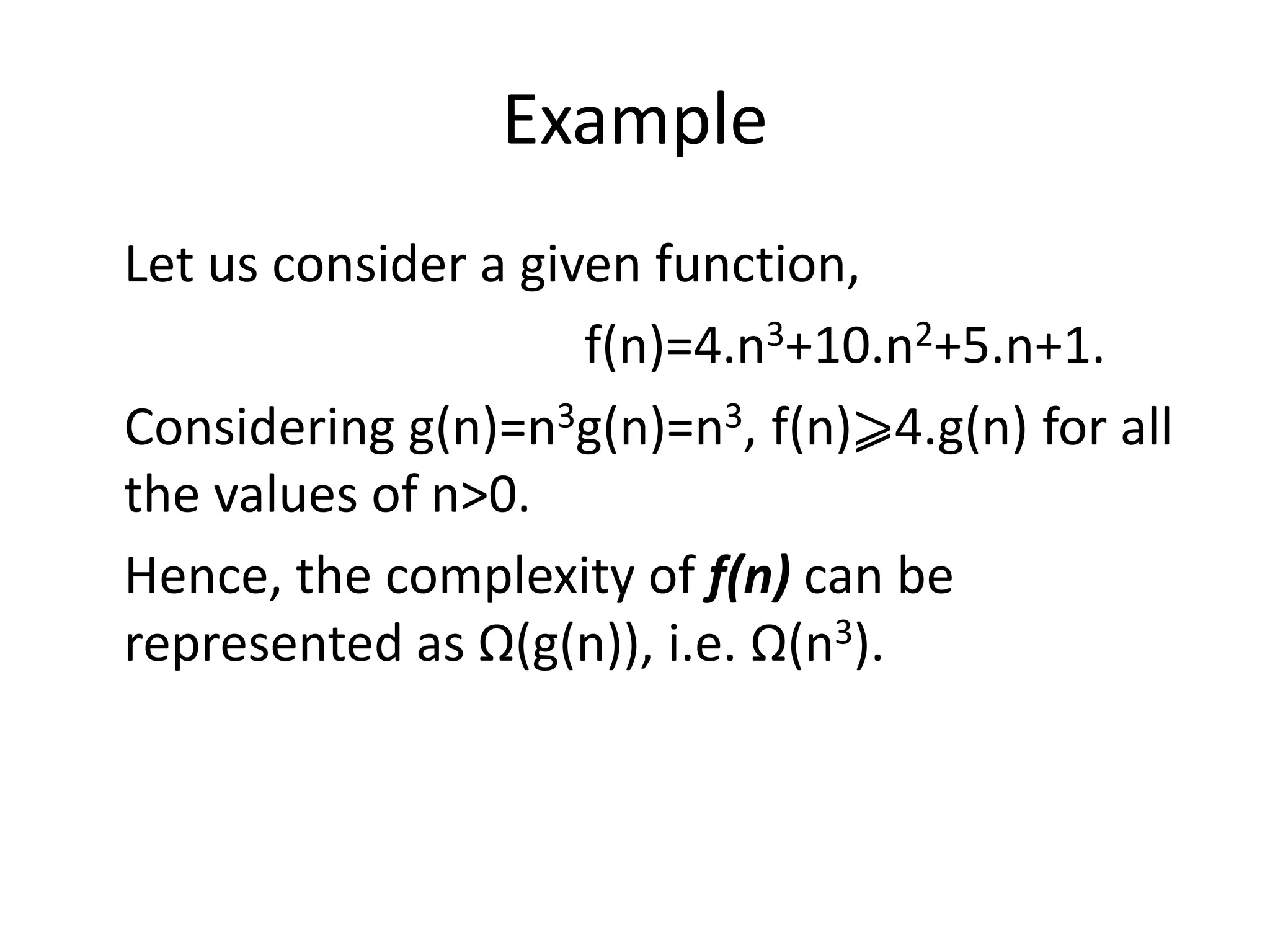 Example
Let us consider a given function,
f(n)=4.n3+10.n2+5.n+1.
Considering g(n)=n3g(n)=n3, f(n)⩾4.g(n) for all
the values of n>0.
Hence, the complexity of f(n) can be
represented as Ω(g(n)), i.e. Ω(n3).
 