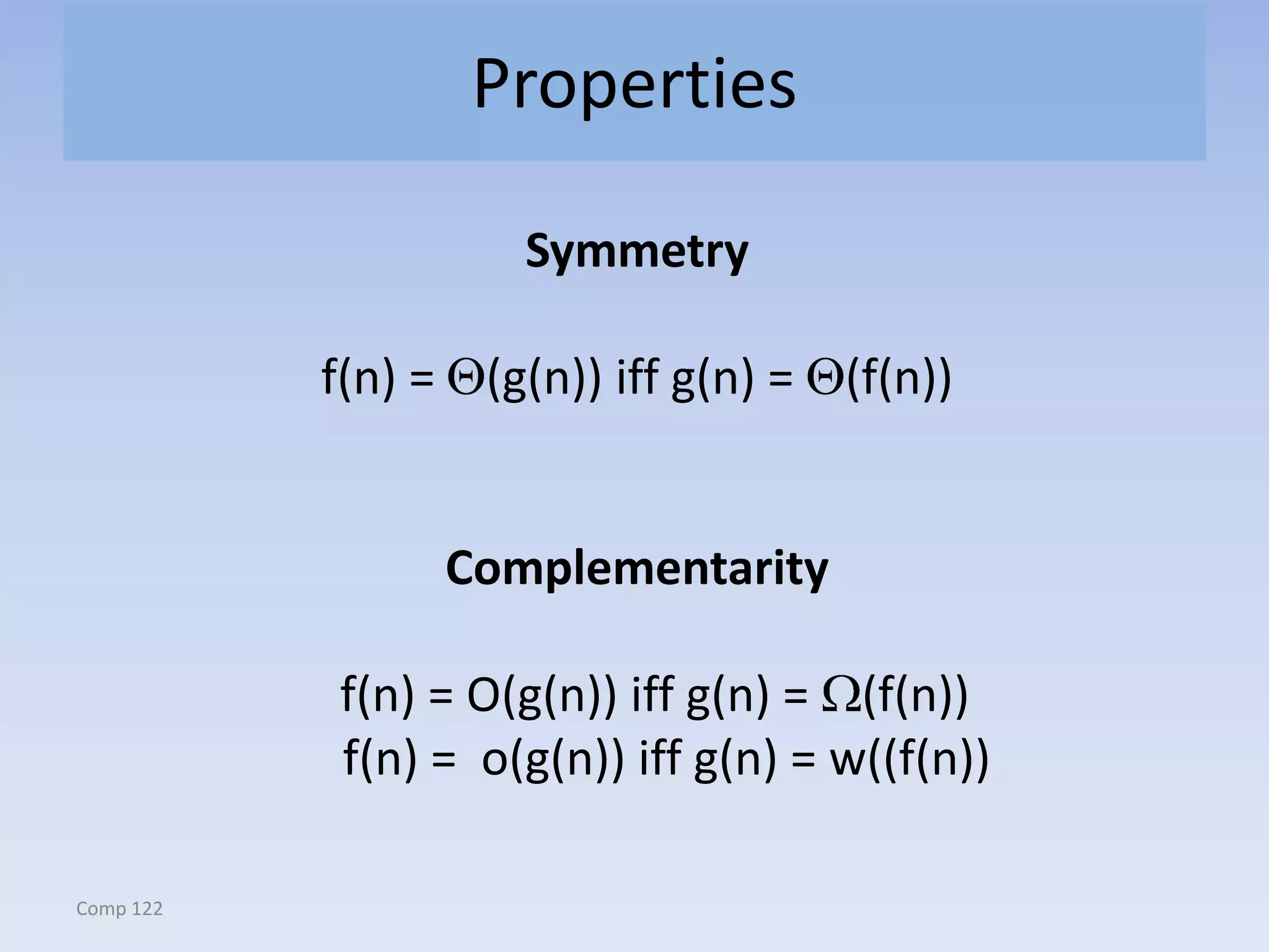 Comp 122
Properties
Symmetry
f(n) = (g(n)) iff g(n) = (f(n))
Complementarity
f(n) = O(g(n)) iff g(n) = (f(n))
f(n) = o(g(n)) iff g(n) = w((f(n))
 