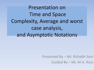 Presentation on
Time and Space
Complexity, Average and worst
case analysis,
and Asymptotic Notations
Presented By – Mr. Rishabh Soni
Guided By – Mr. M.A. Rizvi
 